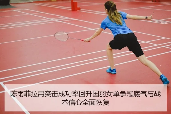 陈雨菲拉吊突击成功率回升国羽女单争冠底气与战术信心全面恢复