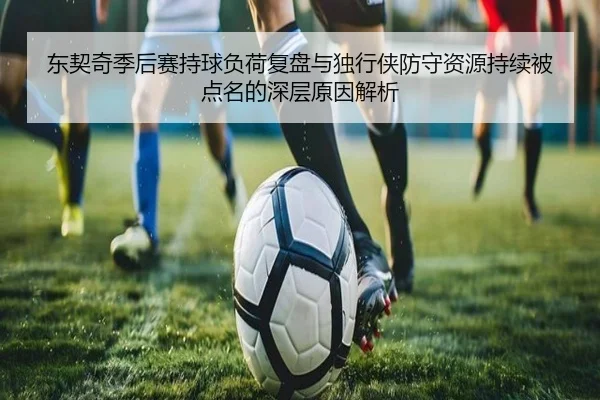东契奇季后赛持球负荷复盘与独行侠防守资源持续被点名的深层原因解析